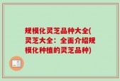 规模化灵芝品种大全(灵芝大全：全面介绍规模化种植的灵芝品种)