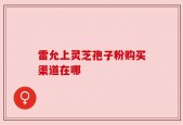 雷允上灵芝孢子粉购买渠道在哪