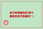 孢子粉哪国的好(哪个国家的孢子粉最好？)