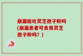 崩漏能吃灵芝孢子粉吗(崩漏患者可食用灵芝孢子粉吗？)