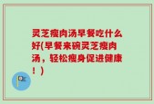 灵芝瘦肉汤早餐吃什么好(早餐来碗灵芝瘦肉汤，轻松瘦身促进健康！)