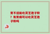 胃不适能吃灵芝孢子粉？有胃病可以吃灵芝孢子粉吗