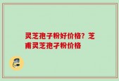 灵芝孢子粉好价格？芝甫灵芝孢孑粉价格