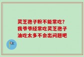 灵芝孢子粉不能常吃？我爷爷经常吃灵芝孢子油吃太多不会出问题吧
