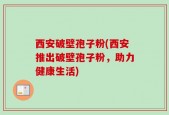 西安破壁孢子粉(西安推出破壁孢子粉，助力健康生活)