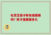 吃灵芝孢子粉有保质期吗？粉子保质期多久