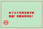 吃了三个月灵芝孢子粉胶囊？效果如何评价？