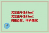 灵芝孢子油15ml(灵芝孢子油15ml：拥抱自然，呵护健康)