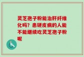 灵芝孢子粉能治肝纤维化吗？患硬皮病的人能不能继续吃灵芝孢子粉呢