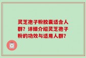 灵芝孢子粉胶囊适合人群？详细介绍灵芝孢子粉的功效与适用人群？