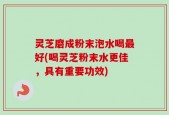 灵芝磨成粉末泡水喝最好(喝灵芝粉末水更佳，具有重要功效)
