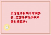 灵芝孢子粉烘干时间多长_灵芝孢子粉烘干所需时间解析)