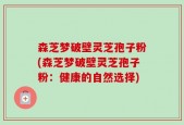 森芝梦破壁灵芝孢子粉(森芝梦破壁灵芝孢子粉：健康的自然选择)