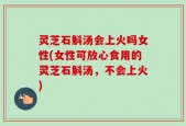 灵芝石斛汤会上火吗女性(女性可放心食用的灵芝石斛汤，不会上火)