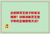 总统牌灵芝孢子粉用法视频？详细讲解灵芝孢子粉的正确使用方法？