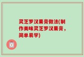 灵芝罗汉果膏做法(制作美味灵芝罗汉果膏，简单易学)
