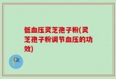 低血压灵芝孢子粉(灵芝孢子粉调节血压的功效)