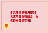 木灵芝加熟普洱茶(木灵芝与普洱茶融合，为你带来健康享受)