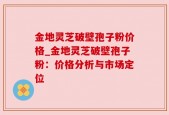 金地灵芝破壁孢子粉价格_金地灵芝破壁孢子粉：价格分析与市场定位