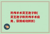 开颅手术灵芝孢子粉(灵芝孢子粉开颅手术应用，获得成功转折)