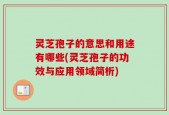 灵芝孢子的意思和用途有哪些(灵芝孢子的功效与应用领域简析)