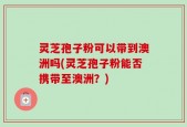 灵芝孢子粉可以带到澳洲吗(灵芝孢子粉能否携带至澳洲？)