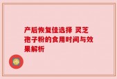 产后恢复佳选择 灵芝孢子粉的食用时间与效果解析