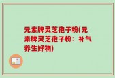 元素牌灵芝孢子粉(元素牌灵芝孢子粉：补气养生好物)