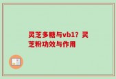 灵芝多糖与vb1？灵芝粉功效与作用