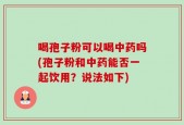 喝孢子粉可以喝中药吗(孢子粉和中药能否一起饮用？说法如下)