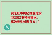 灵芝红枣枸杞蜂蜜泡水(灵芝红枣枸杞蜜水，高效养生长寿良方！)