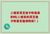 二姐家灵芝孢子粉是真的吗(二姐家的灵芝孢子粉是否值得购买？)