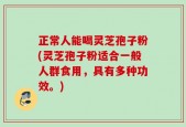 正常人能喝灵芝孢子粉(灵芝孢子粉适合一般人群食用，具有多种功效。)
