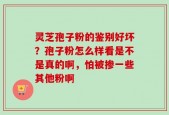 灵芝孢子粉的鉴别好坏？孢子粉怎么样看是不是真的啊，怕被掺一些其他粉啊