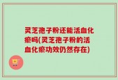 灵芝孢子粉还能活血化瘀吗(灵芝孢子粉的活血化瘀功效仍然存在)