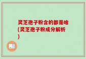 灵芝孢子粉含的都是啥(灵芝孢子粉成分解析)