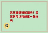 灵芝破壁粉解酒吗？灵芝粉可以和蜂蜜一起吃吗