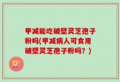 甲减能吃破壁灵芝孢子粉吗(甲减病人可食用破壁灵芝孢子粉吗？)