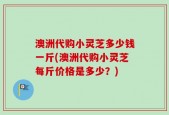 澳洲代购小灵芝多少钱一斤(澳洲代购小灵芝每斤价格是多少？)
