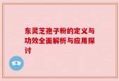 东灵芝孢子粉的定义与功效全面解析与应用探讨