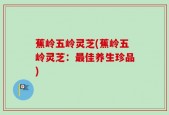 蕉岭五岭灵芝(蕉岭五岭灵芝：最佳养生珍品)