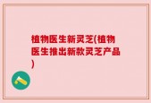 植物医生新灵芝(植物医生推出新款灵芝产品)