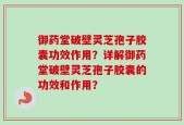 御药堂破壁灵芝孢子胶囊功效作用？详解御药堂破壁灵芝孢子胶囊的功效和作用？
