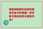 肾癌切除四年后如何用灵芝孢子粉保健？灵芝孢子粉的功效与使用方法？
