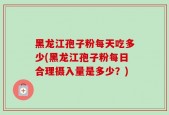 黑龙江孢子粉每天吃多少(黑龙江孢子粉每日合理摄入量是多少？)