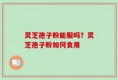 灵芝孢子粉能服吗？灵芝孢子粉如何食用