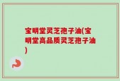 宝明堂灵芝孢子油(宝明堂高品质灵芝孢子油)