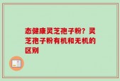 态健康灵芝孢子粉？灵芝孢子粉有机和无机的区别