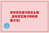 家养灵芝孢子粉怎么取_家养灵芝孢子粉的采集方法)