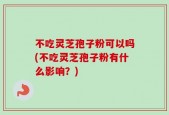 不吃灵芝孢子粉可以吗(不吃灵芝孢子粉有什么影响？)